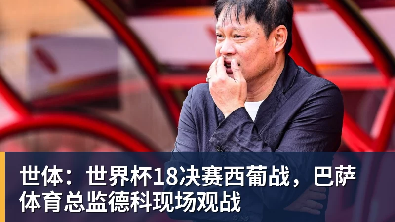 mk体育世体：世界杯18决赛西葡战，巴萨体育总监德科现场观战